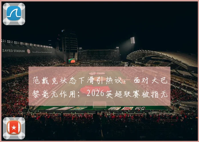 范戴克状态下滑引热议，面对大巴黎毫无作用；2026英超联赛被指无聊透顶，球迷直言缺乏激情看点
