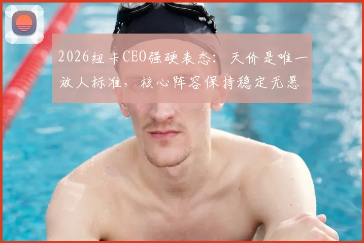 2026纽卡CEO强硬表态：天价是唯一放人标准，核心阵容保持稳定无悬念