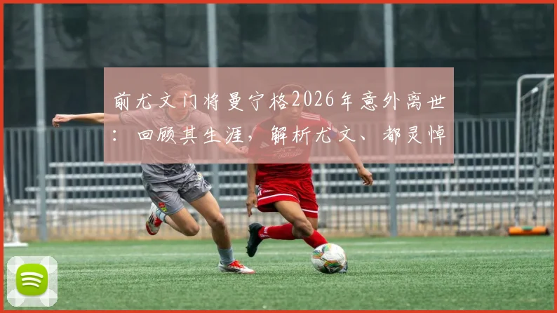 前尤文门将曼宁格2026年意外离世:回顾其生涯,解析尤文、都灵悼念背后的故事与球迷缅怀