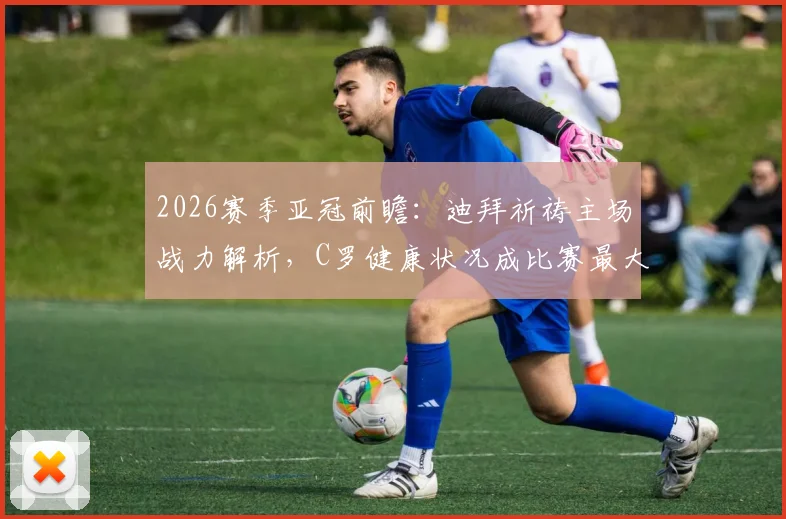 2026赛季亚冠前瞻：迪拜祈祷主场战力解析，C罗健康状况成比赛最大变数