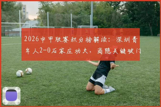 2026中甲联赛积分榜解读：深圳青年人2-0石家庄功夫，商隐关键破门助球队取胜，附最新排名及比赛分析