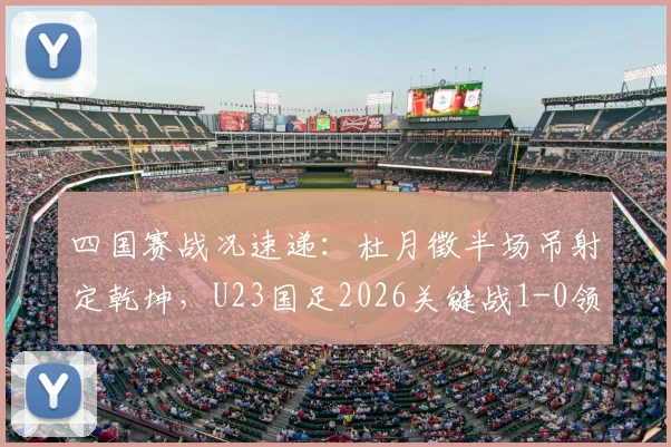 四国赛战况速递：杜月徵半场吊射定乾坤，U23国足2026关键战1-0领先越南实录分析