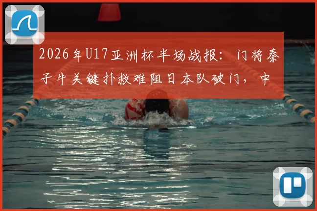 2026年U17亚洲杯半场战报:门将秦子牛关键扑救难阻日本队破门,中国U17暂0-1落后