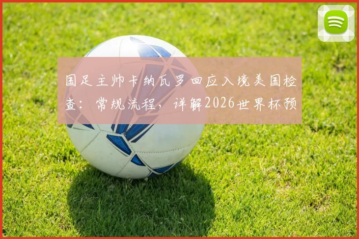国足主帅卡纳瓦罗回应入境美国检查:常规流程,详解2026世界杯预选赛如何为2027亚洲杯蓄力