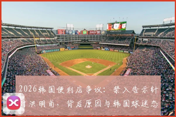 2026韩国便利店争议：禁入告示针对洪明甫，背后原因与韩国球迷态度深度解析