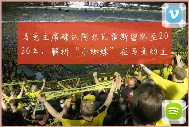 马竞主席确认阿尔瓦雷斯留队至2026年,解析“小蜘蛛”在马竞的主力前景与球队战术价值