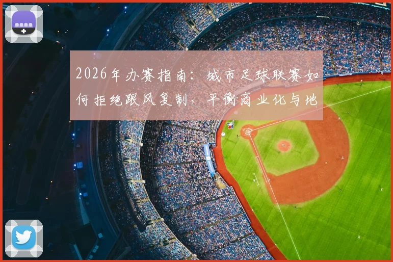 2026年办赛指南:城市足球联赛如何拒绝跟风复制,平衡商业化与地方特色?