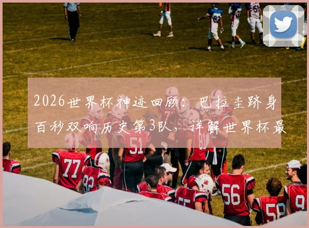 2026世界杯神迹回顾：巴拉圭跻身百秒双响历史第3队，详解世界杯最快进球瞬间