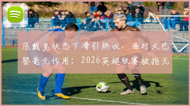 范戴克状态下滑引热议，面对大巴黎毫无作用；2026英超联赛被指无聊透顶，球迷直言缺乏激情看点