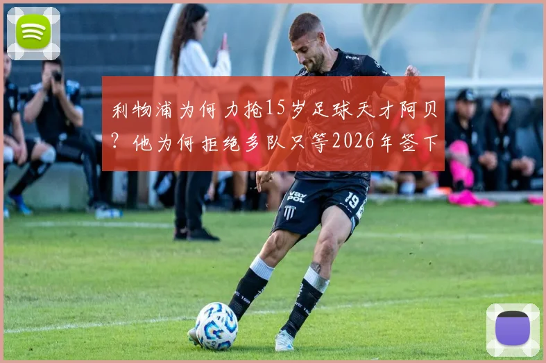 利物浦为何力抢15岁足球天才阿贝?他为何拒绝多队只等2026年签下职业合同?