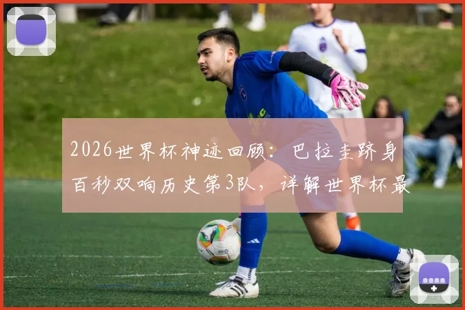 2026世界杯神迹回顾:巴拉圭跻身百秒双响历史第3队,详解世界杯最快进球瞬间