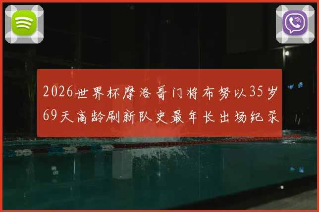 2026世界杯摩洛哥门将布努以35岁69天高龄刷新队史最年长出场纪录,揭秘其职业生涯与高龄征战秘诀