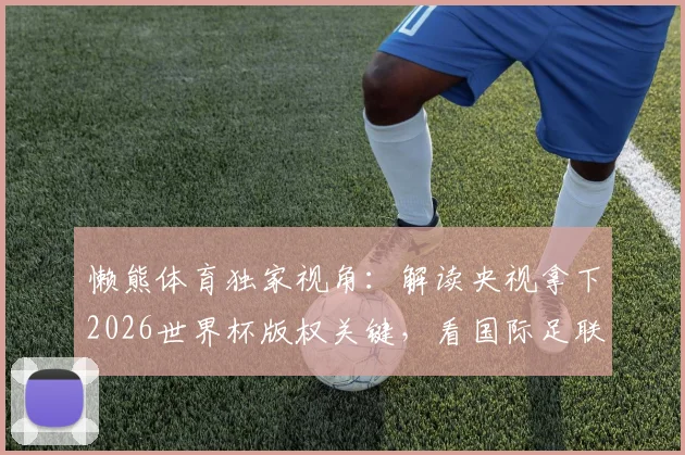 懒熊体育独家视角：解读央视拿下2026世界杯版权关键，看国际足联如何让步与联想的关键协调作用