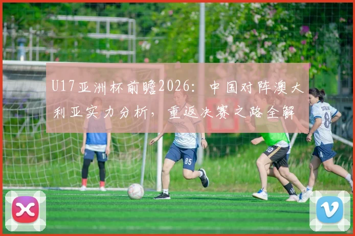 U17亚洲杯前瞻2026:中国对阵澳大利亚实力分析,重返决赛之路全解析