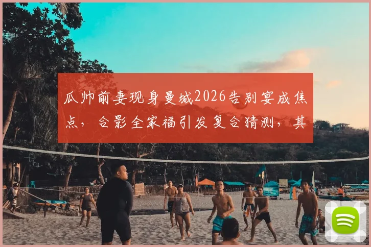瓜帅前妻现身曼城2026告别宴成焦点，合影全家福引发复合猜测，其近况与未来动向引关注