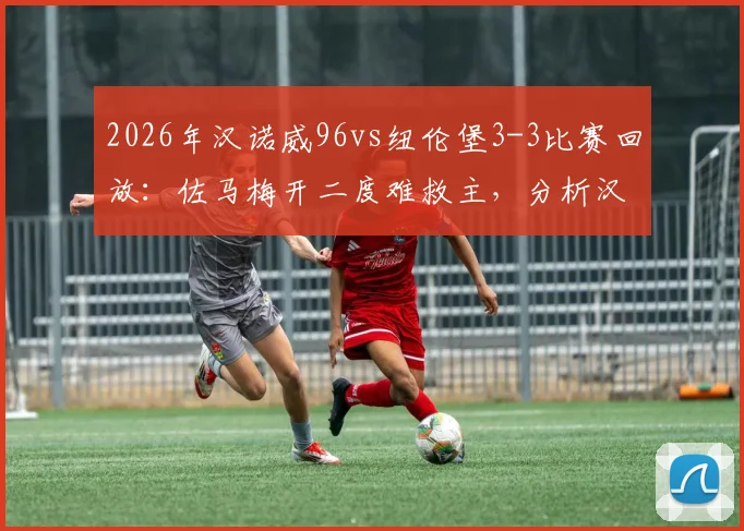 2026年汉诺威96vs纽伦堡3-3比赛回放：佐马梅开二度难救主，分析汉诺威升级失败关键原因与德乙最新积分榜