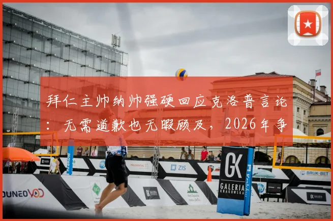 拜仁主帅纳帅强硬回应克洛普言论：无需道歉也无暇顾及，2026年争议事件深度剖析