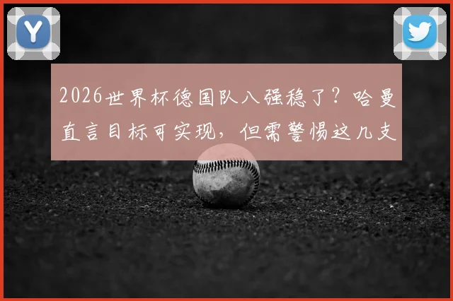 2026世界杯德国队八强稳了？哈曼直言目标可实现，但需警惕这几支更强对手