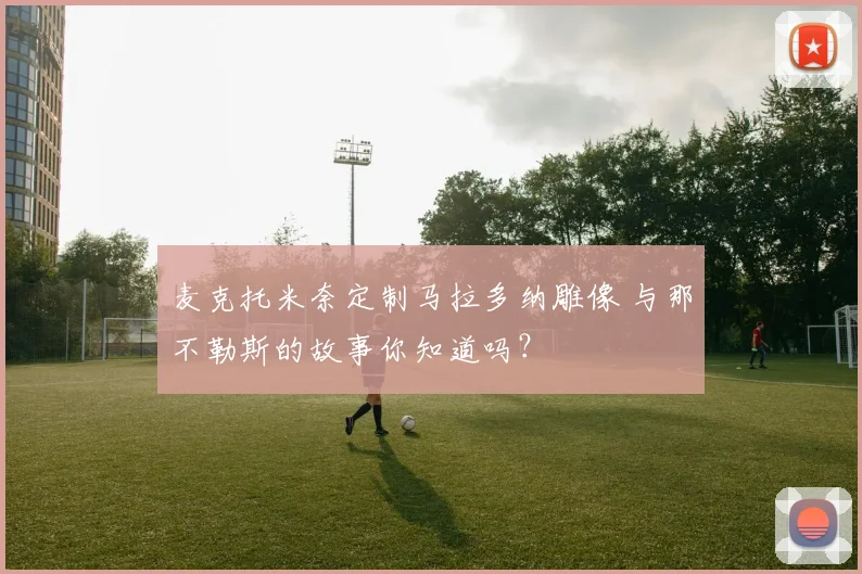 麦克托米奈定制马拉多纳雕像 与那不勒斯的故事你知道吗？