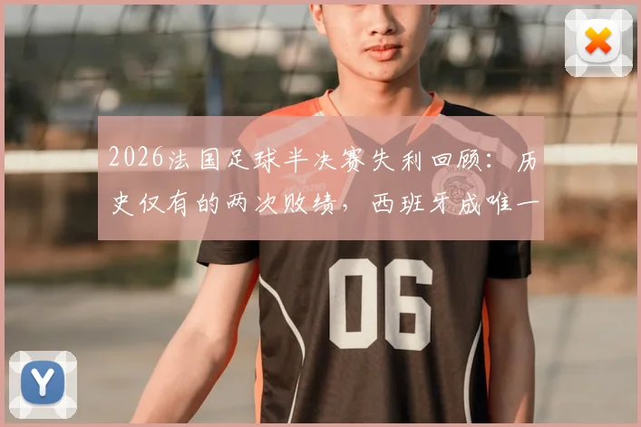 2026法国足球半决赛失利回顾:历史仅有的两次败绩,西班牙成唯一“苦主”