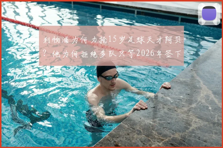 利物浦为何力抢15岁足球天才阿贝？他为何拒绝多队只等2026年签下职业合同？