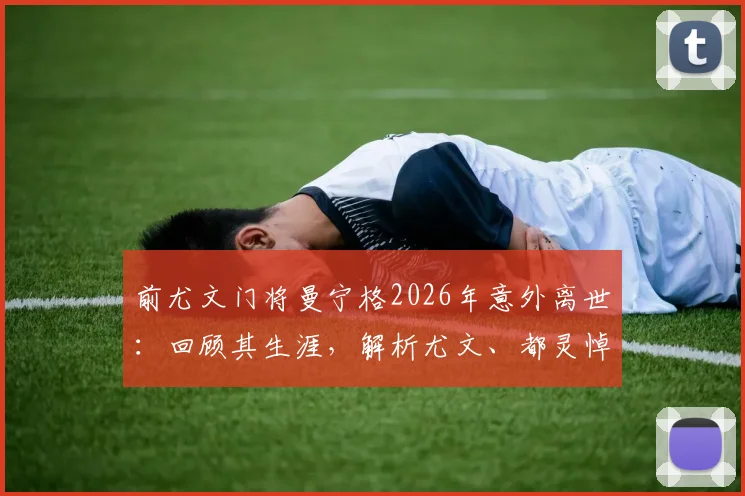 前尤文门将曼宁格2026年意外离世：回顾其生涯，解析尤文、都灵悼念背后的故事与球迷缅怀