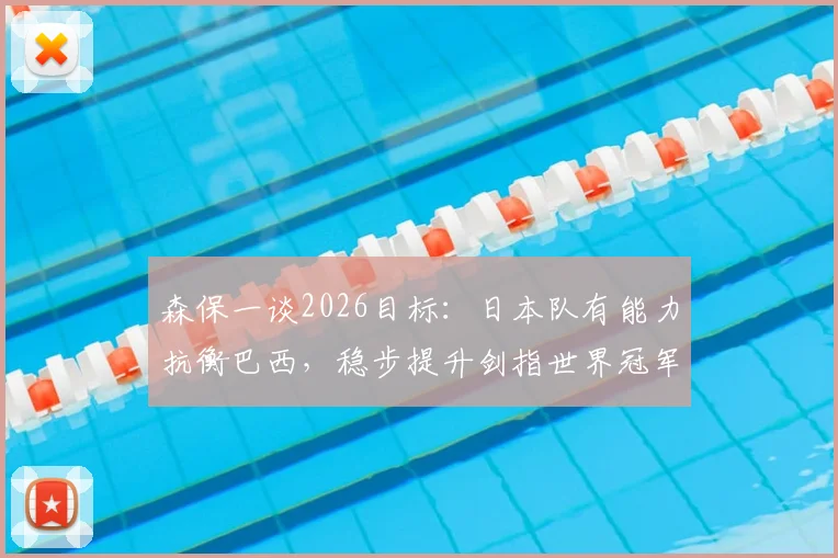 森保一谈2026目标:日本队有能力抗衡巴西,稳步提升剑指世界冠军