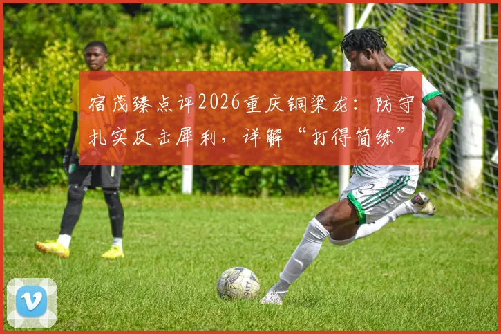 宿茂臻点评2026重庆铜梁龙：防守扎实反击犀利，详解“打得简练”战术核心与实战方法