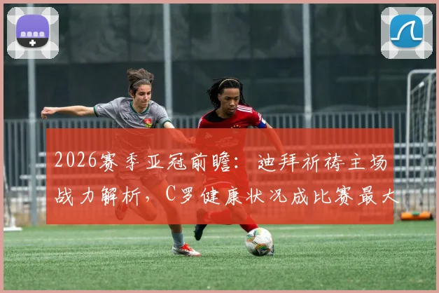 2026赛季亚冠前瞻:迪拜祈祷主场战力解析,C罗健康状况成比赛最大变数