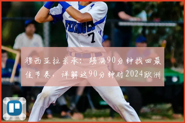穆西亚拉亲承：踢满90分钟找回最佳节奏，详解这90分钟对2024欧洲杯备战的三大益处
