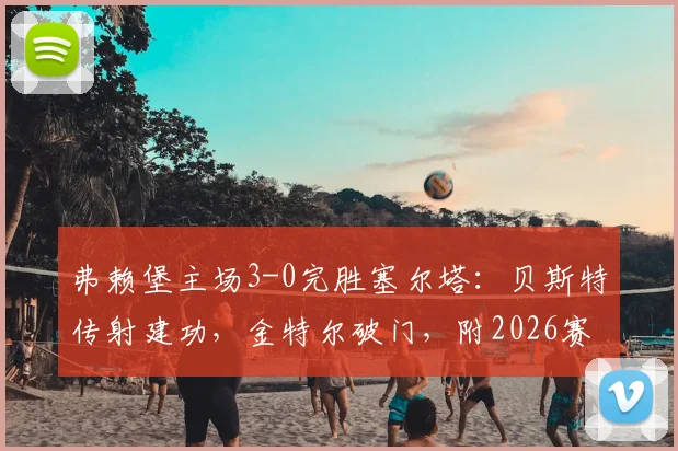 弗赖堡主场3-0完胜塞尔塔：贝斯特传射建功，金特尔破门，附2026赛季欧联表现回顾