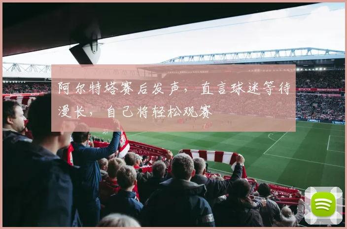 阿尔特塔赛后发声，直言球迷等待漫长，自己将轻松观赛
