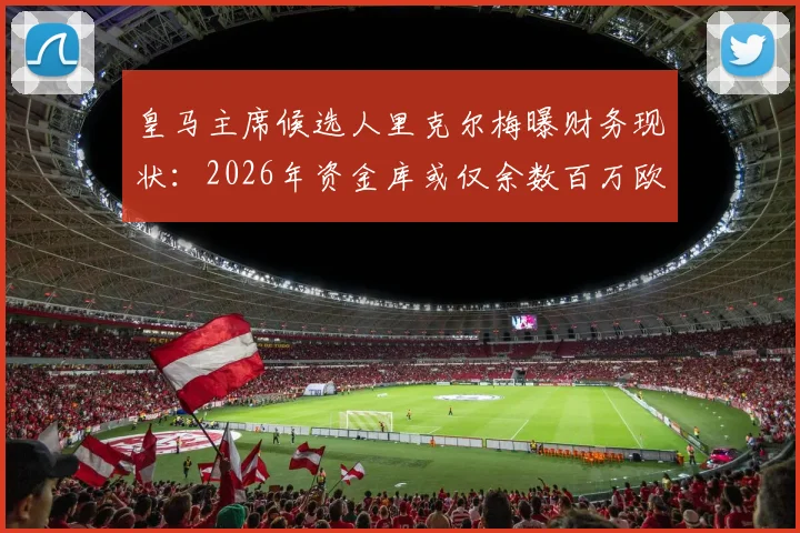 皇马主席候选人里克尔梅曝财务现状:2026年资金库或仅余数百万欧,承诺上任后将进行全面公开审计,皇马财务状况全解析