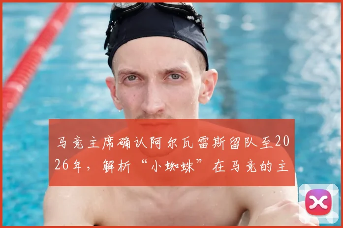 马竞主席确认阿尔瓦雷斯留队至2026年，解析“小蜘蛛”在马竞的主力前景与球队战术价值
