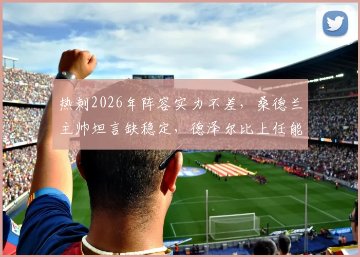 热刺2026年阵容实力不差，桑德兰主帅坦言缺稳定，德泽尔比上任能否扭转局面？