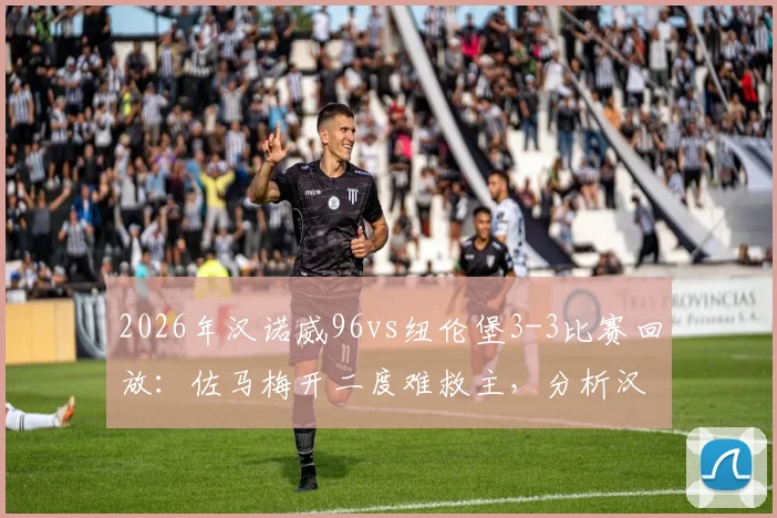 2026年汉诺威96vs纽伦堡3-3比赛回放：佐马梅开二度难救主，分析汉诺威升级失败关键原因与德乙最新积分榜