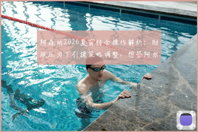 阿森纳2026夏窗转会操作解析：财政压力下引援策略调整，想签阿尔瓦雷斯需先清洗阵容