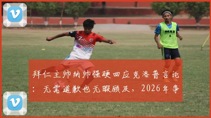 拜仁主帅纳帅强硬回应克洛普言论：无需道歉也无暇顾及，2026年争议事件深度剖析