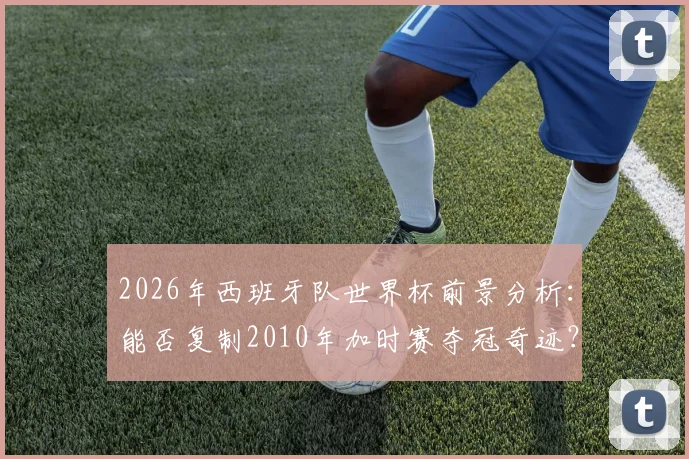 2026年西班牙队世界杯前景分析：能否复制2010年加时赛夺冠奇迹？深度对比阵容与战术