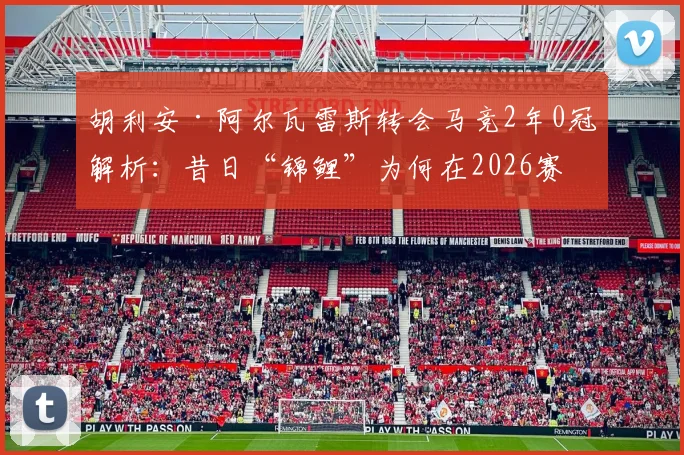 胡利安·阿尔瓦雷斯转会马竞2年0冠解析：昔日“锦鲤”为何在2026赛季失灵，背后三大主因深度剖析